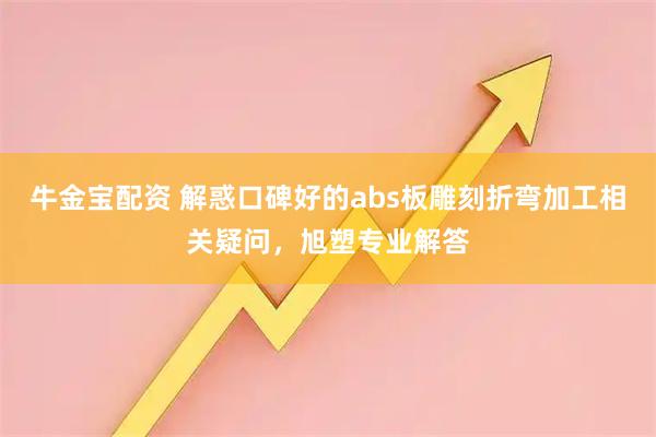 牛金宝配资 解惑口碑好的abs板雕刻折弯加工相关疑问，旭塑专业解答
