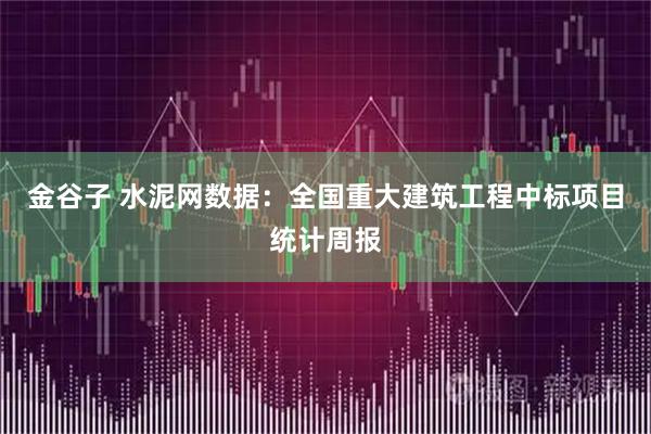 金谷子 水泥网数据：全国重大建筑工程中标项目统计周报