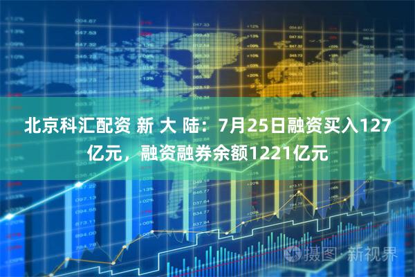 北京科汇配资 新 大 陆：7月25日融资买入127亿元，融资融券余额1221亿元