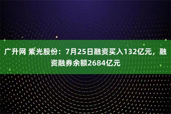 广升网 紫光股份：7月25日融资买入132亿元，融资融券余额2684亿元