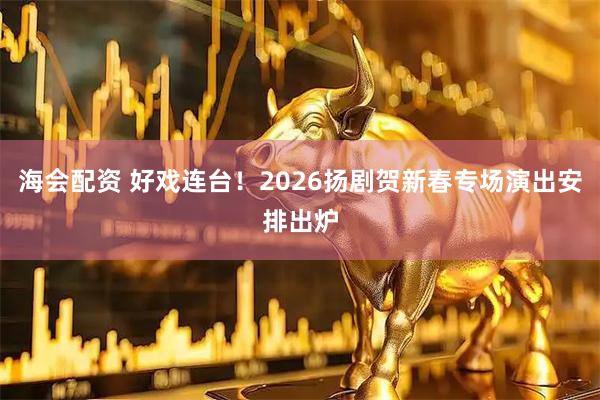 海会配资 好戏连台！2026扬剧贺新春专场演出安排出炉