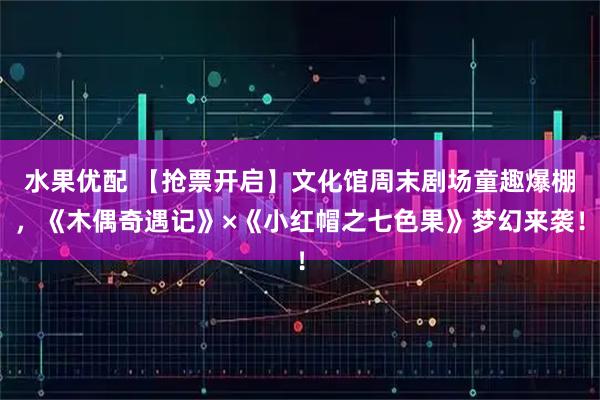 水果优配 【抢票开启】文化馆周末剧场童趣爆棚，《木偶奇遇记》×《小红帽之七色果》梦幻来袭！
