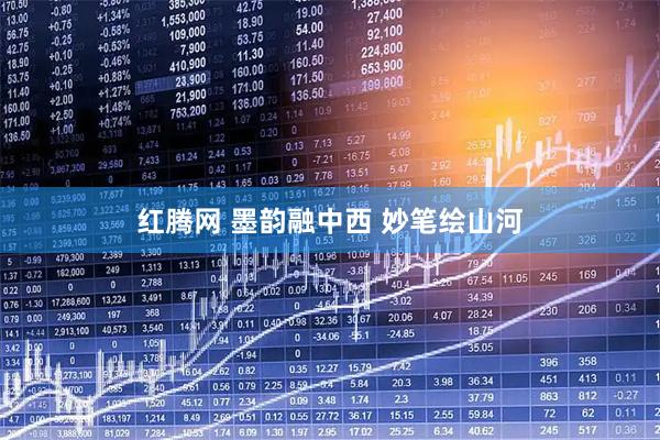 红腾网 墨韵融中西 妙笔绘山河