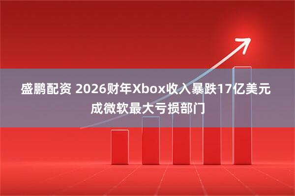 盛鹏配资 2026财年Xbox收入暴跌17亿美元 成微软最大亏损部门